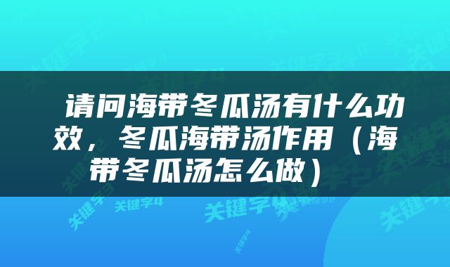  请问海带冬瓜汤有什么功效，冬瓜海带汤作用（海带冬瓜汤怎么做） 