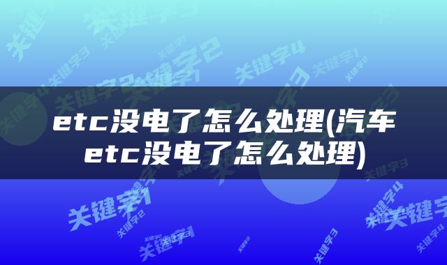 etc没电了怎么处理(汽车etc没电了怎么处理)