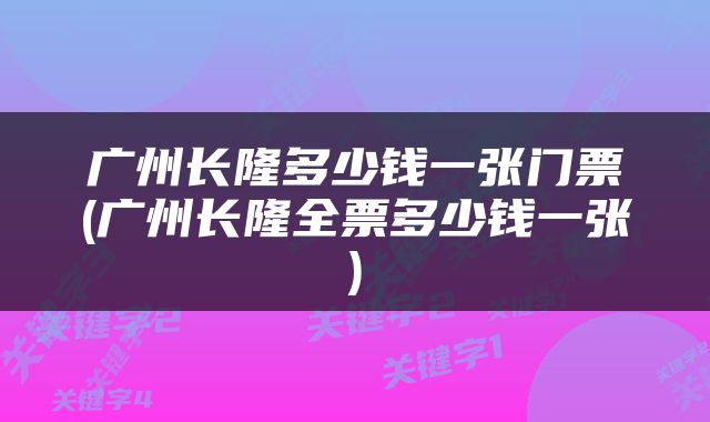广州长隆多少钱一张门票(广州长隆全票多少钱一张)