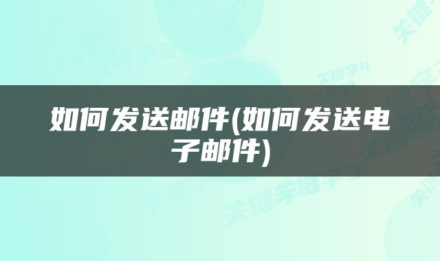 如何发送邮件(如何发送电子邮件)