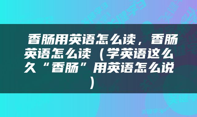  香肠用英语怎么读，香肠英语怎么读（学英语这么久“香肠”用英语怎么说） 