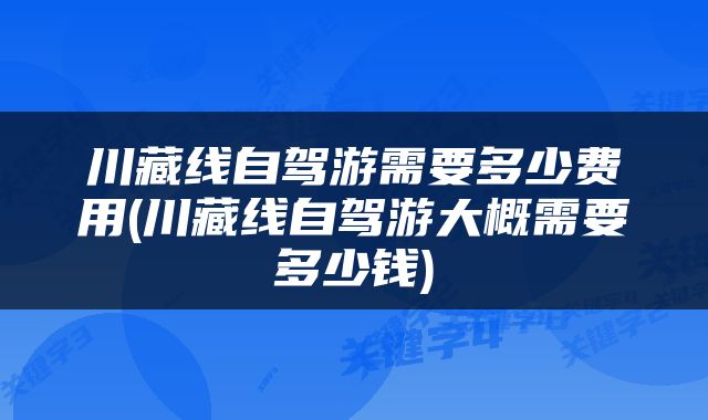 川藏线自驾游需要多少费用(川藏线自驾游大概需要多少钱)