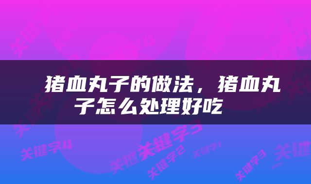  猪血丸子的做法，猪血丸子怎么处理好吃 