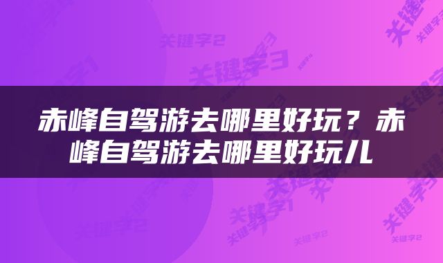 赤峰自驾游去哪里好玩？赤峰自驾游去哪里好玩儿