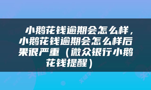  小鹅花钱逾期会怎么样，小鹅花钱逾期会怎么样后果很严重（微众银行小鹅花钱提醒） 