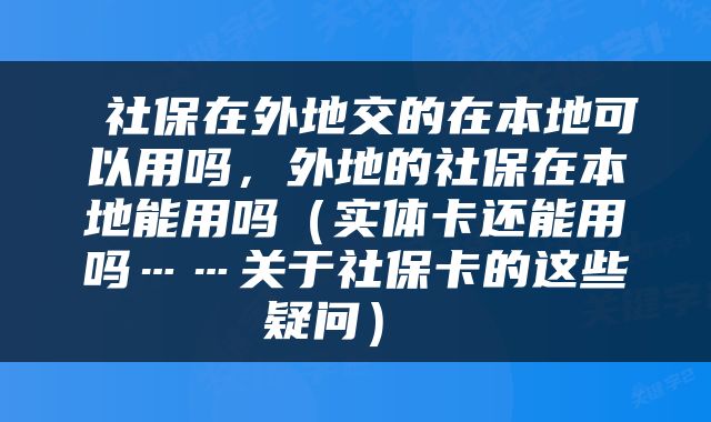  社保在外地交的在本地可以用吗，外地的社保在本地能用吗（实体卡还能用吗……关于社保卡的这些疑问） 