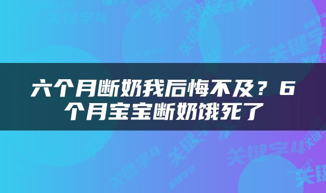 六个月断奶我后悔不及？6个月宝宝断奶饿死了