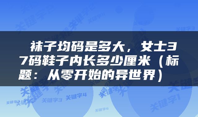 袜子均码是多大，女士37码鞋子内长多少厘米（标题：从零开始的异世界） 