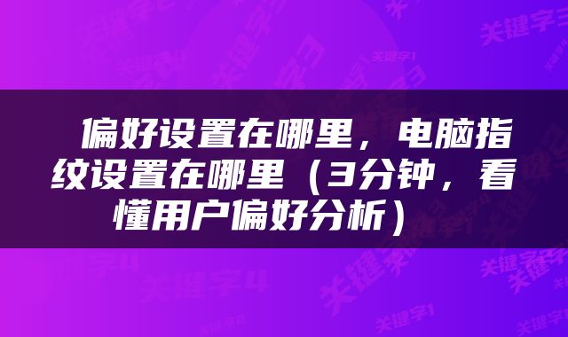  偏好设置在哪里，电脑指纹设置在哪里（3分钟，看懂用户偏好分析） 