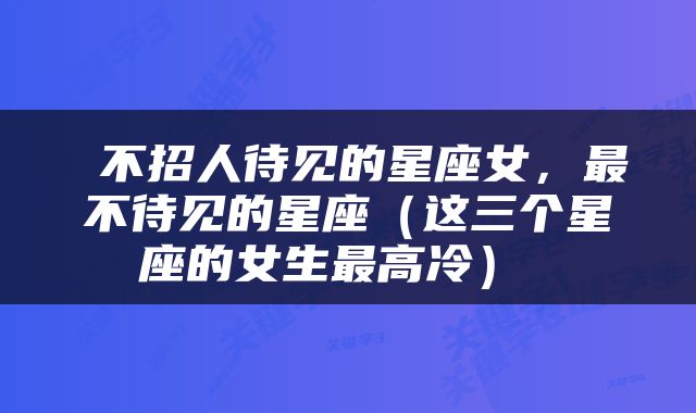  不招人待见的星座女，最不待见的星座（这三个星座的女生最高冷） 