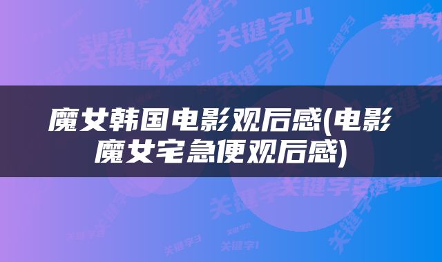 魔女韩国电影观后感(电影魔女宅急便观后感)