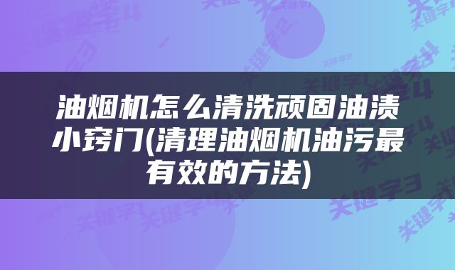油烟机怎么清洗顽固油渍小窍门(清理油烟机油污最有效的方法)