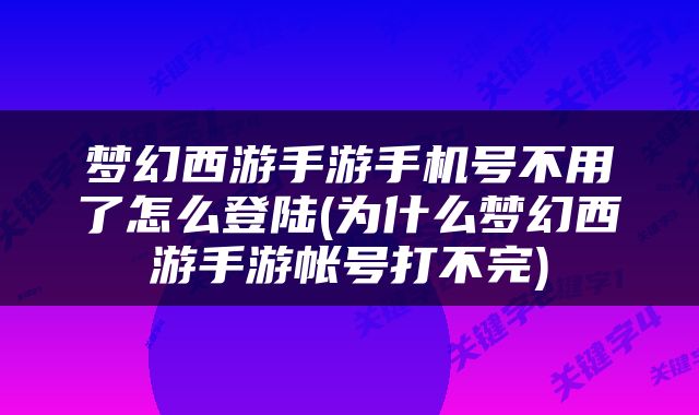 梦幻西游手游手机号不用了怎么登陆(为什么梦幻西游手游帐号打不完)