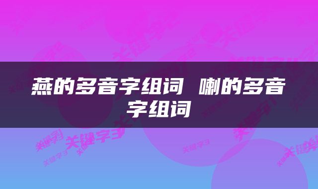 燕的多音字组词 喇的多音字组词