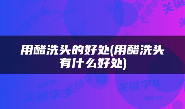 用醋洗头的好处(用醋洗头有什么好处)