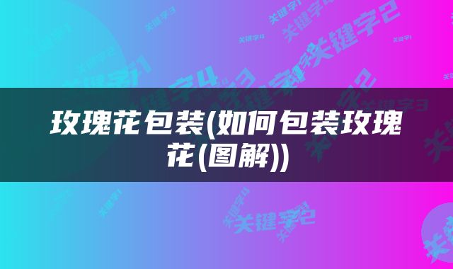 玫瑰花包装(如何包装玫瑰花(图解))