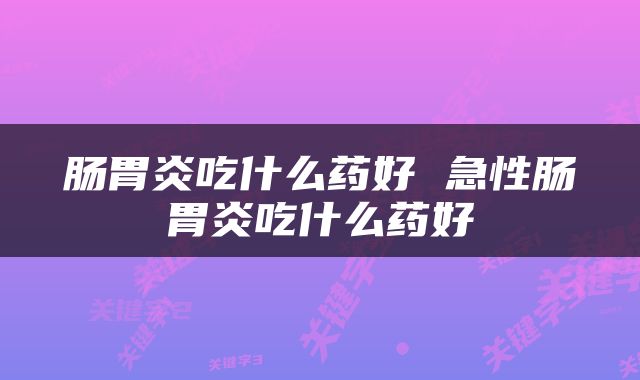 肠胃炎吃什么药好 急性肠胃炎吃什么药好