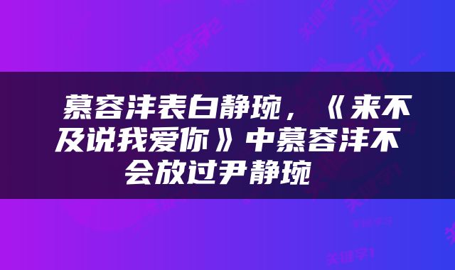  慕容沣表白静琬，《来不及说我爱你》中慕容沣不会放过尹静琬 