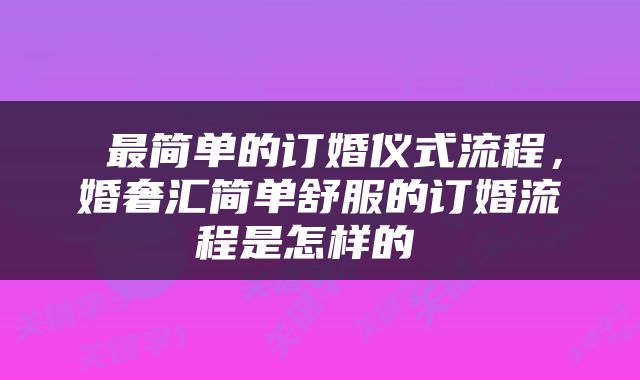  最简单的订婚仪式流程，婚奢汇简单舒服的订婚流程是怎样的 