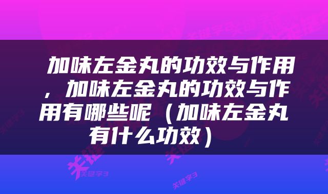  加味左金丸的功效与作用，加味左金丸的功效与作用有哪些呢（加味左金丸有什么功效） 