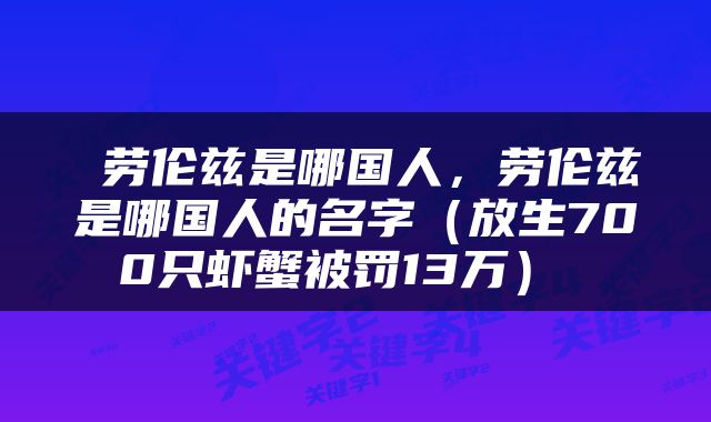  劳伦兹是哪国人，劳伦兹是哪国人的名字（放生700只虾蟹被罚13万） 