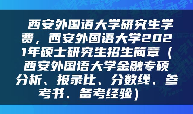  西安外国语大学研究生学费，西安外国语大学2021年硕士研究生招生简章（西安外国语大学金融专硕分析、报录比、分数线、参考书、备考经验） 