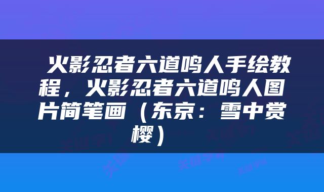  火影忍者六道鸣人手绘教程，火影忍者六道鸣人图片简笔画（东京：雪中赏樱） 