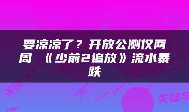 要凉凉了？开放公测仅两周 《少前2追放》流水暴跌
