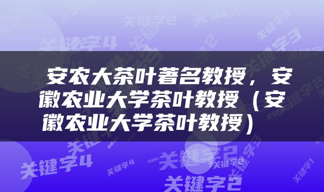  安农大茶叶著名教授，安徽农业大学茶叶教授（安徽农业大学茶叶教授） 