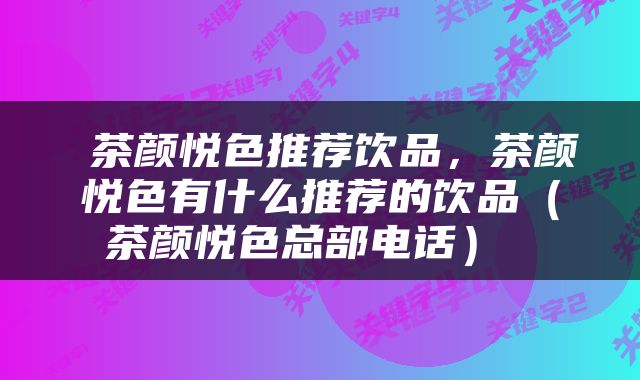  茶颜悦色推荐饮品，茶颜悦色有什么推荐的饮品（茶颜悦色总部电话） 