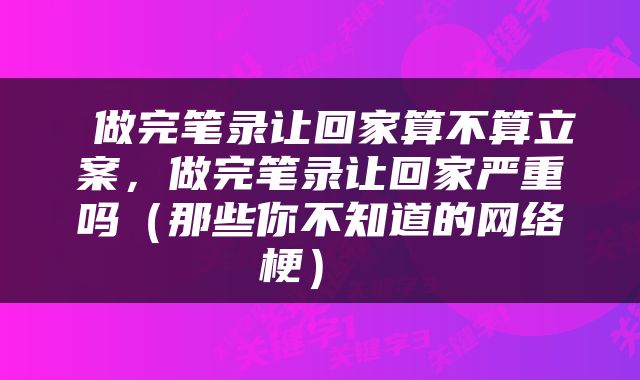  做完笔录让回家算不算立案，做完笔录让回家严重吗（那些你不知道的网络梗） 