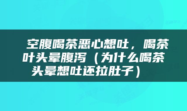 空腹喝茶恶心想吐,喝茶叶头晕腹泻(为什么喝茶头晕想吐还拉肚子)
