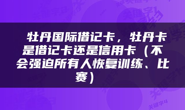  牡丹国际借记卡，牡丹卡是借记卡还是信用卡（不会强迫所有人恢复训练、比赛） 