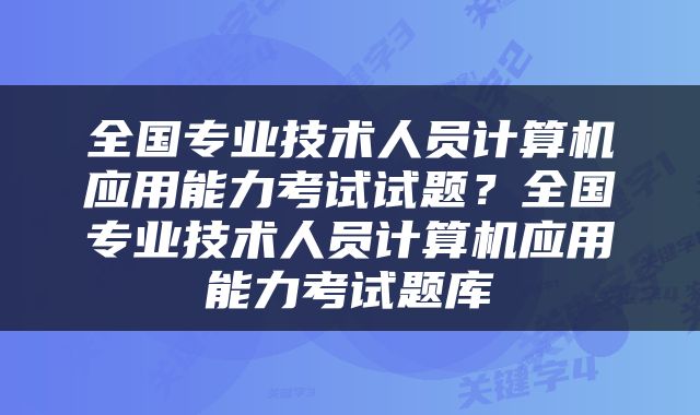 全国专业技术人员计算机应用能力考试试题？全国专业技术人员计算机应用能力考试题库