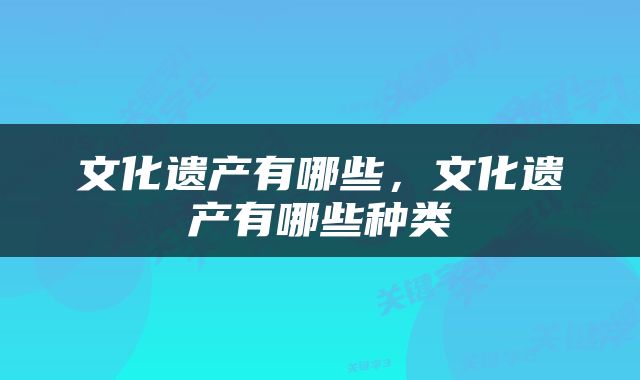 文化遗产有哪些，文化遗产有哪些种类