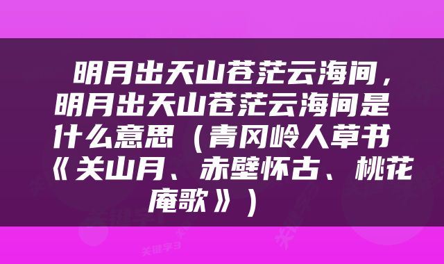  明月出天山苍茫云海间，明月出天山苍茫云海间是什么意思（青冈岭人草书《关山月、赤壁怀古、桃花庵歌》） 