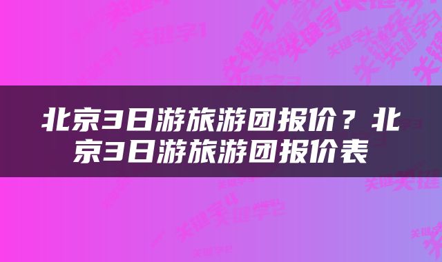 北京3日游旅游团报价？北京3日游旅游团报价表