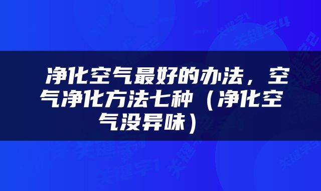  净化空气最好的办法，空气净化方法七种（净化空气没异味） 