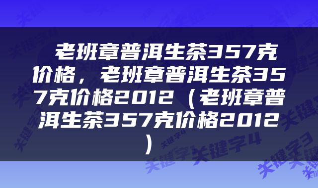  老班章普洱生茶357克价格，老班章普洱生茶357克价格2012（老班章普洱生茶357克价格2012） 