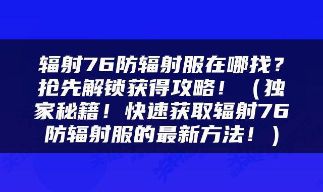 辐射76防辐射服在哪找?抢先解锁获得攻略!(独家秘籍!快速获取辐射76防辐射服的最新方法!)