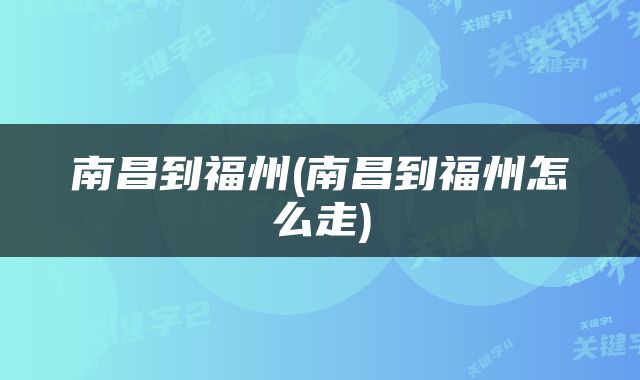 南昌到福州(南昌到福州怎么走)