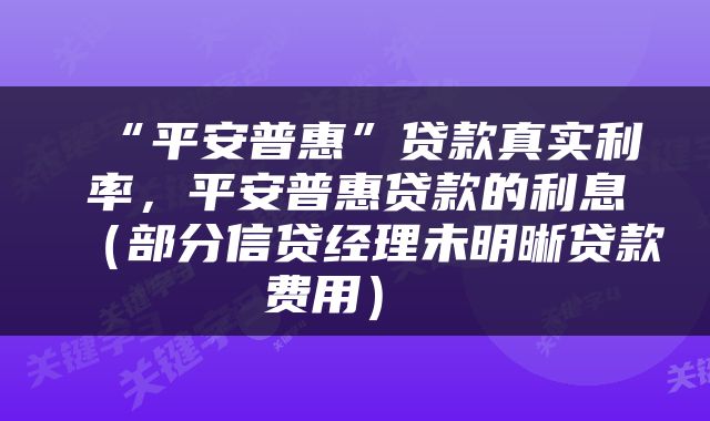  “平安普惠”贷款真实利率，平安普惠贷款的利息（部分信贷经理未明晰贷款费用） 