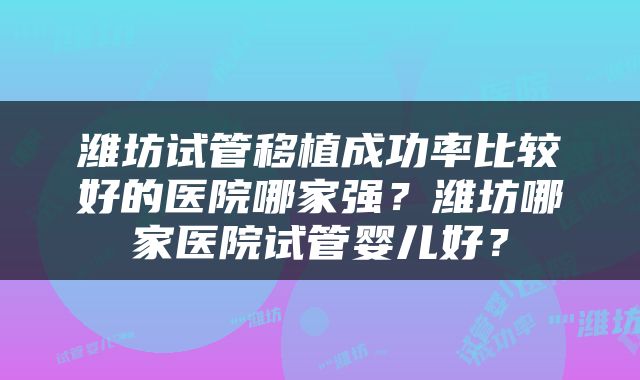 潍坊试管移植成功率比较好的医院哪家强？潍坊哪家医院试管婴儿好？