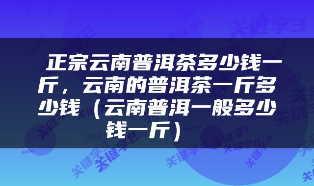  正宗云南普洱茶多少钱一斤，云南的普洱茶一斤多少钱（云南普洱一般多少钱一斤） 