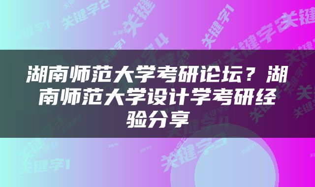湖南师范大学考研论坛？湖南师范大学设计学考研经验分享