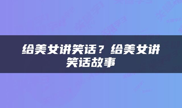 给美女讲笑话？给美女讲笑话故事