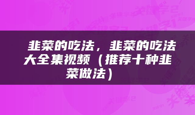  韭菜的吃法，韭菜的吃法大全集视频（推荐十种韭菜做法） 