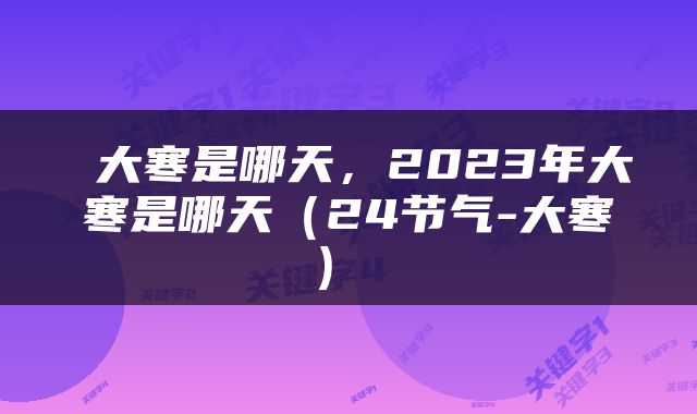  大寒是哪天，2023年大寒是哪天（24节气-大寒） 