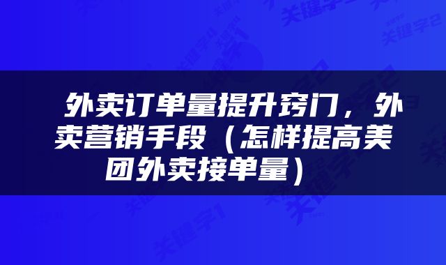  外卖订单量提升窍门，外卖营销手段（怎样提高美团外卖接单量） 