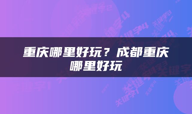 重庆哪里好玩？成都重庆哪里好玩